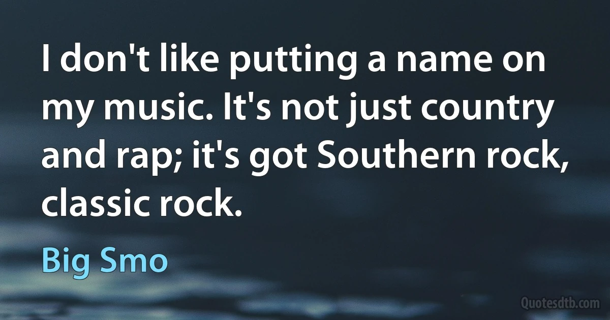 I don't like putting a name on my music. It's not just country and rap; it's got Southern rock, classic rock. (Big Smo)