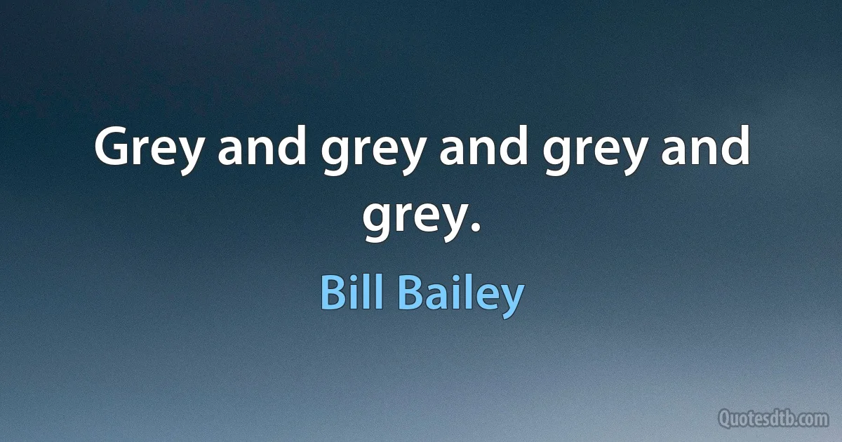 Grey and grey and grey and grey. (Bill Bailey)