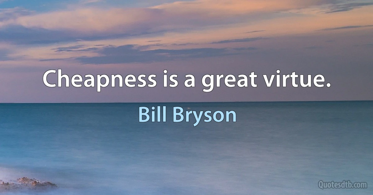 Cheapness is a great virtue. (Bill Bryson)