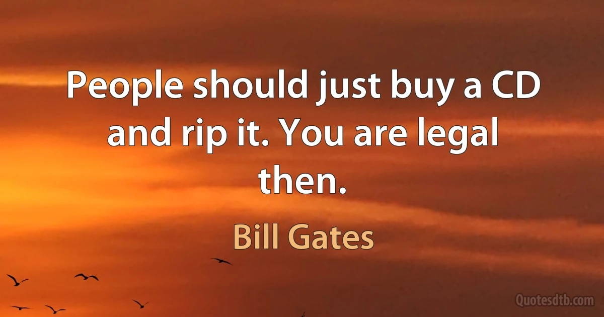 People should just buy a CD and rip it. You are legal then. (Bill Gates)