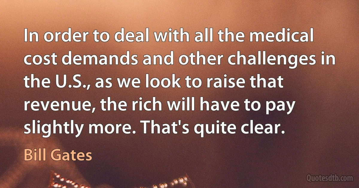 In order to deal with all the medical cost demands and other challenges in the U.S., as we look to raise that revenue, the rich will have to pay slightly more. That's quite clear. (Bill Gates)