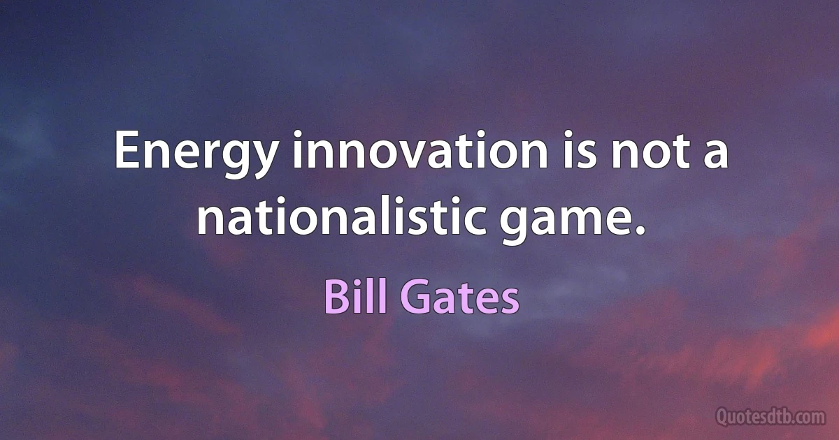 Energy innovation is not a nationalistic game. (Bill Gates)