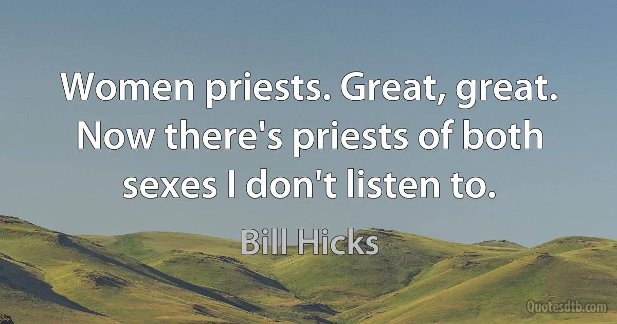 Women priests. Great, great. Now there's priests of both sexes I don't listen to. (Bill Hicks)