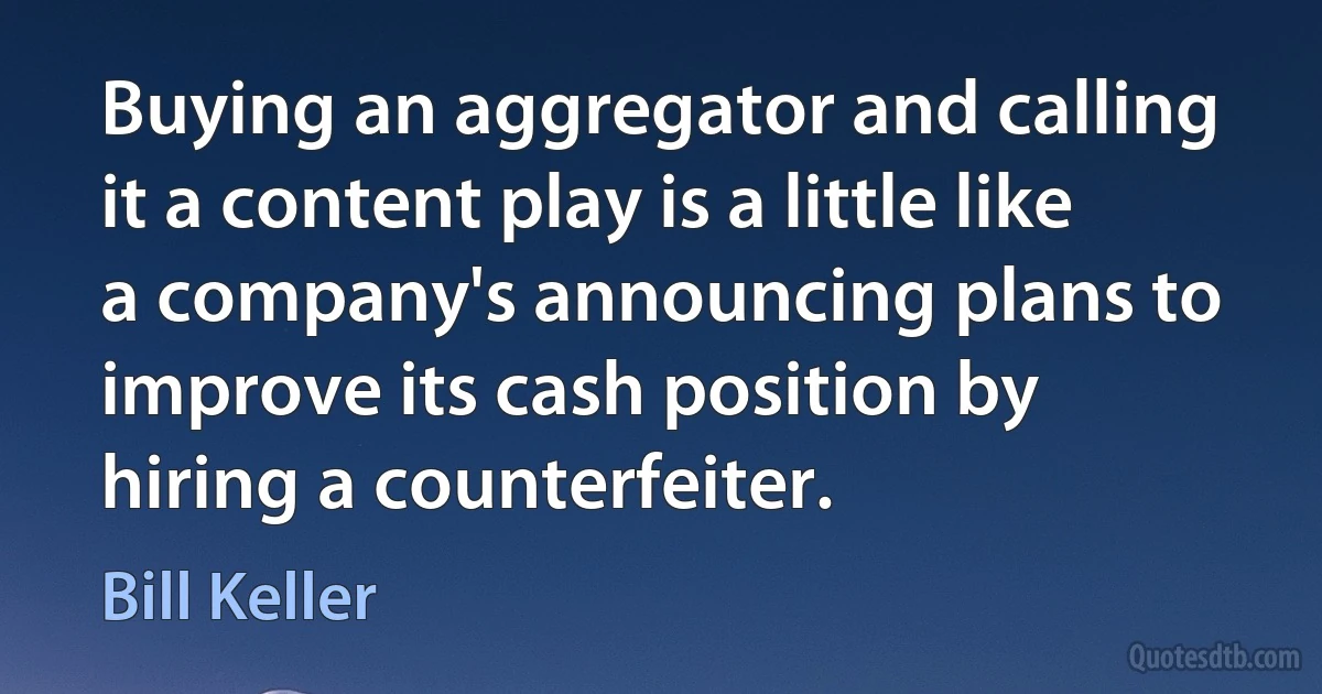 Buying an aggregator and calling it a content play is a little like a company's announcing plans to improve its cash position by hiring a counterfeiter. (Bill Keller)