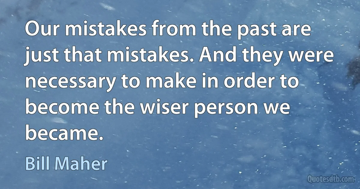 Our mistakes from the past are just that mistakes. And they were necessary to make in order to become the wiser person we became. (Bill Maher)