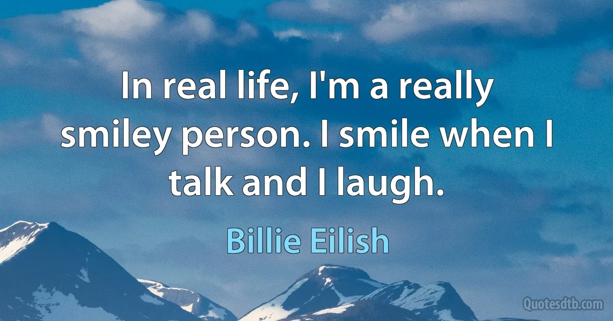 In real life, I'm a really smiley person. I smile when I talk and I laugh. (Billie Eilish)