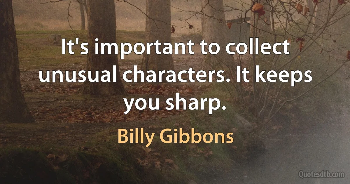 It's important to collect unusual characters. It keeps you sharp. (Billy Gibbons)