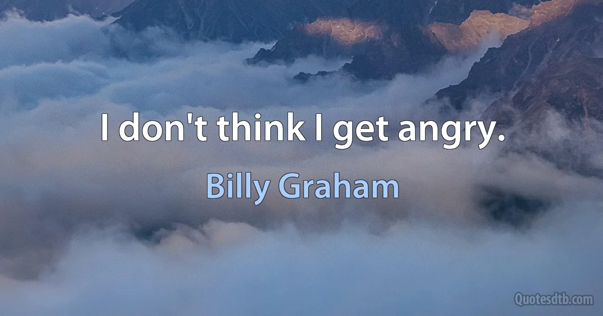 I don't think I get angry. (Billy Graham)