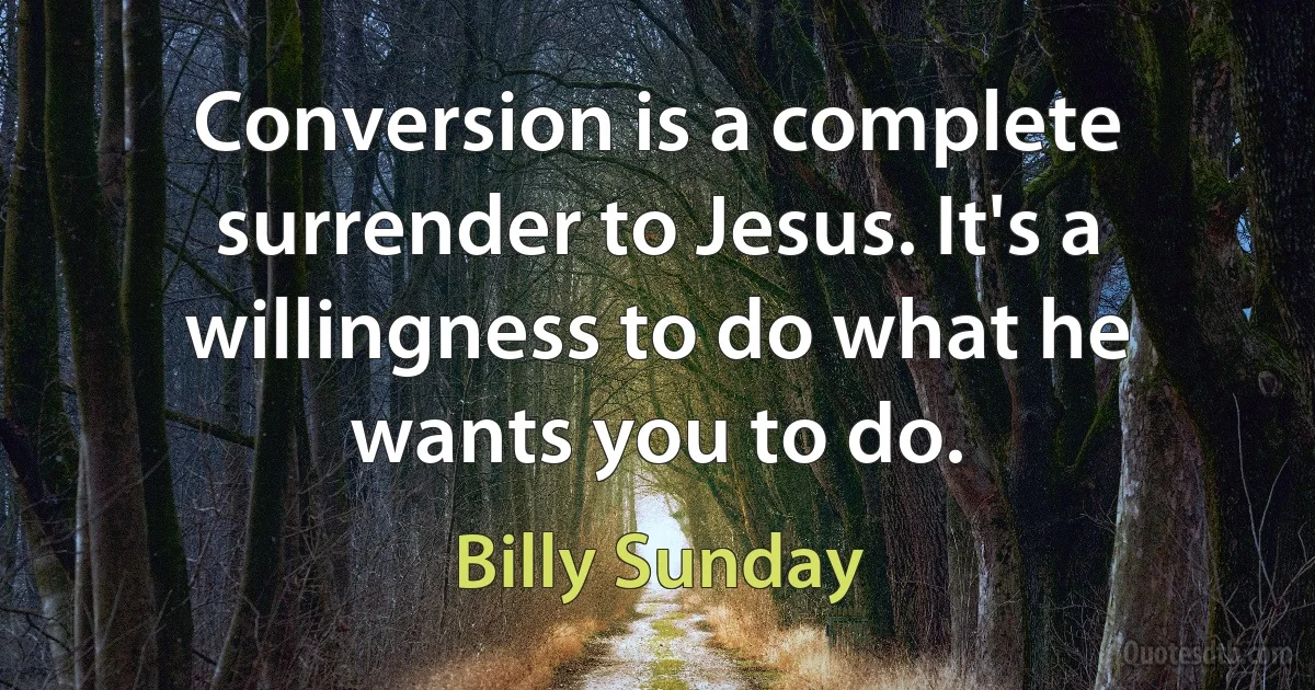 Conversion is a complete surrender to Jesus. It's a willingness to do what he wants you to do. (Billy Sunday)