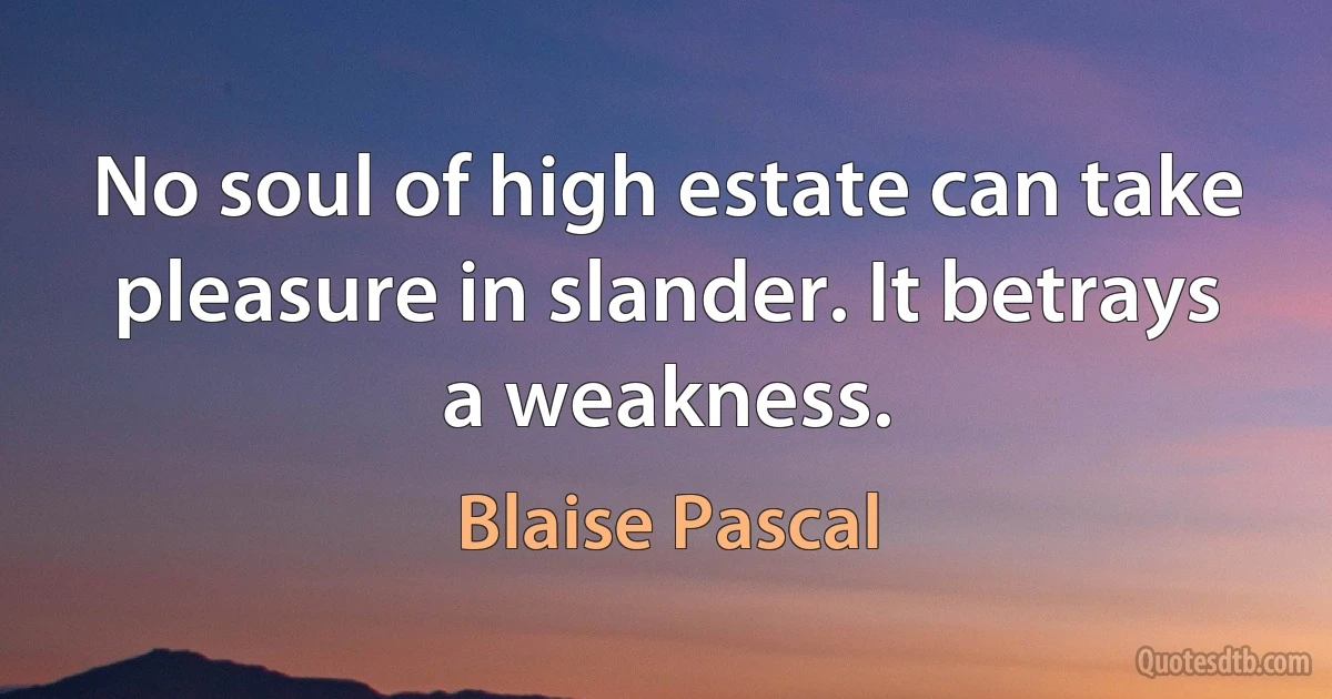 No soul of high estate can take pleasure in slander. It betrays a weakness. (Blaise Pascal)