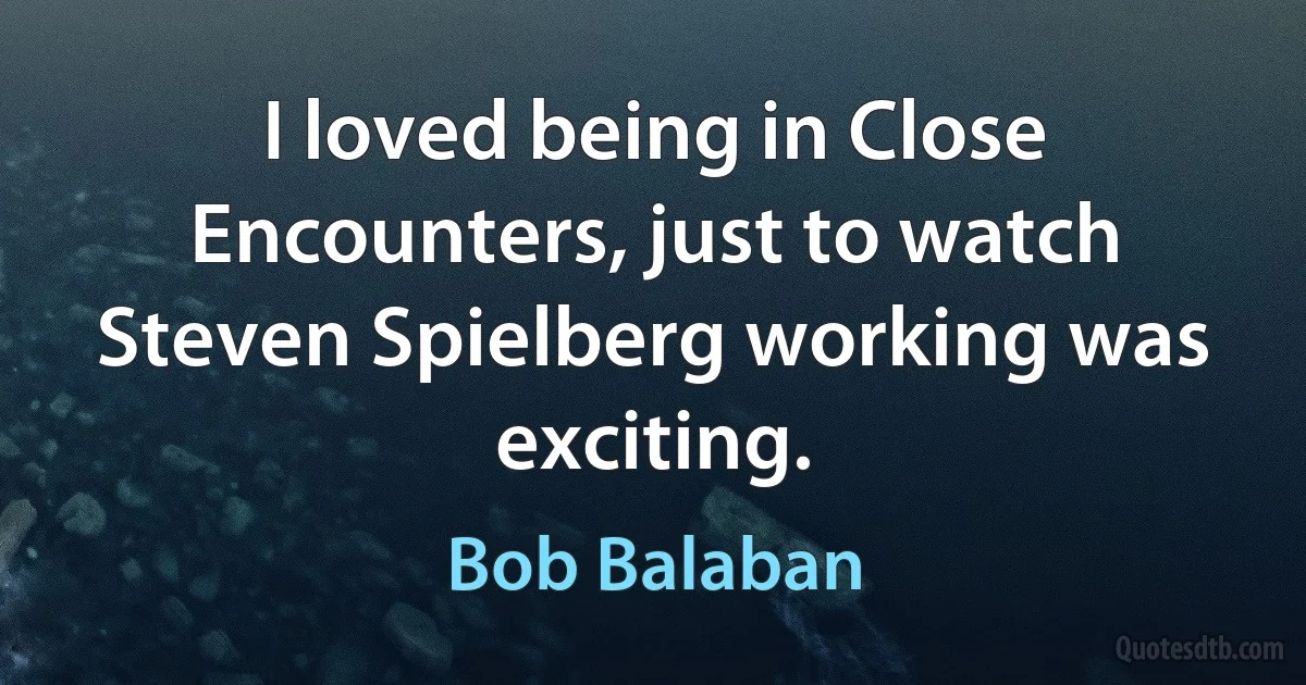 I loved being in Close Encounters, just to watch Steven Spielberg working was exciting. (Bob Balaban)