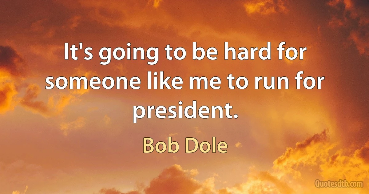 It's going to be hard for someone like me to run for president. (Bob Dole)