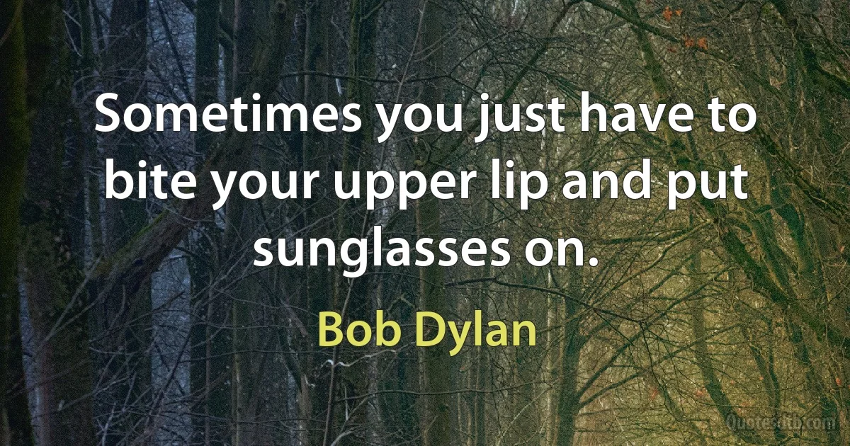 Sometimes you just have to bite your upper lip and put sunglasses on. (Bob Dylan)