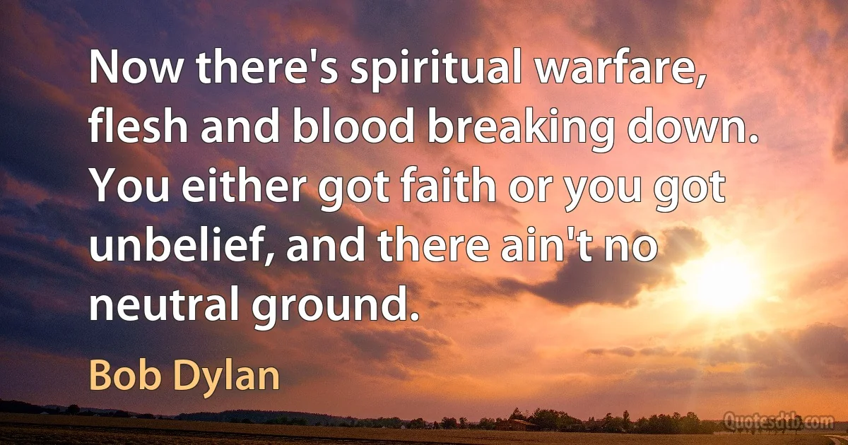 Now there's spiritual warfare, flesh and blood breaking down. You either got faith or you got unbelief, and there ain't no neutral ground. (Bob Dylan)