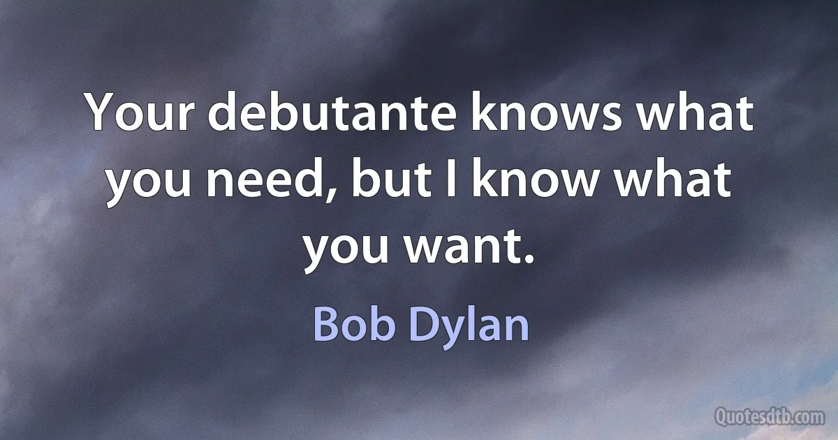 Your debutante knows what you need, but I know what you want. (Bob Dylan)