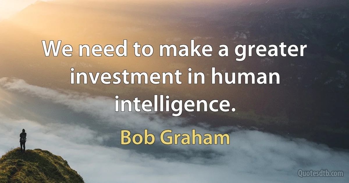 We need to make a greater investment in human intelligence. (Bob Graham)