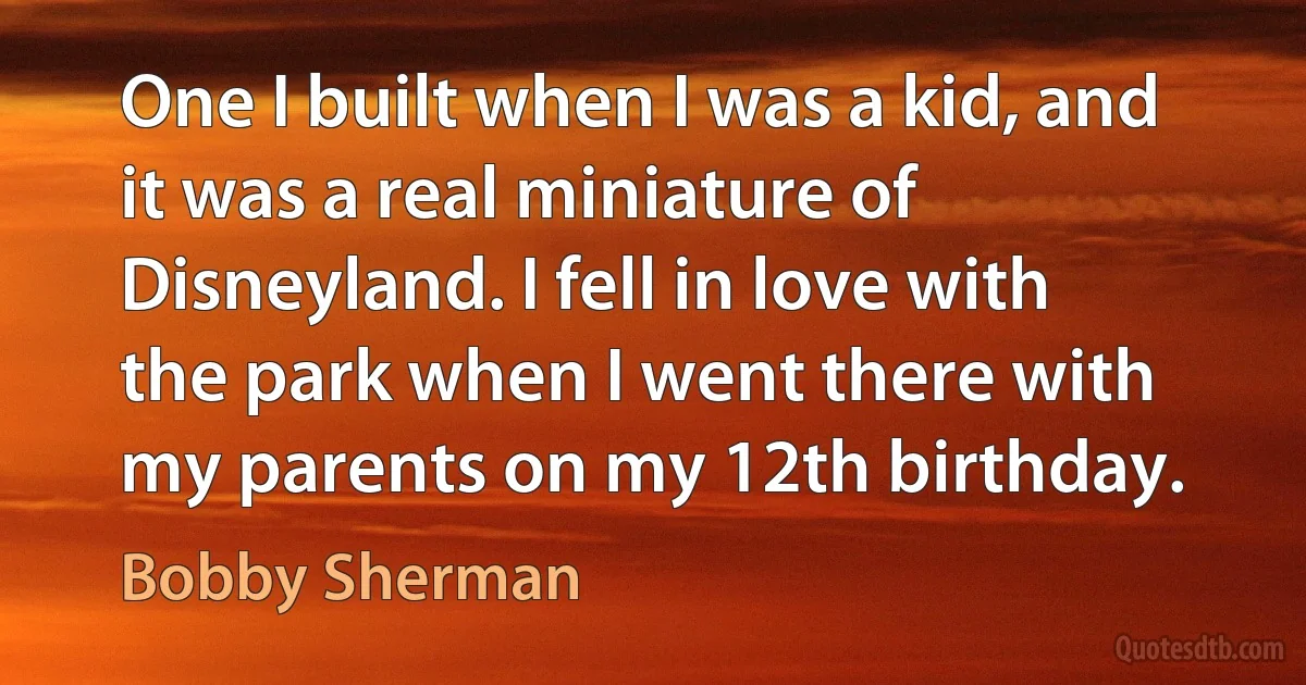 One I built when I was a kid, and it was a real miniature of Disneyland. I fell in love with the park when I went there with my parents on my 12th birthday. (Bobby Sherman)