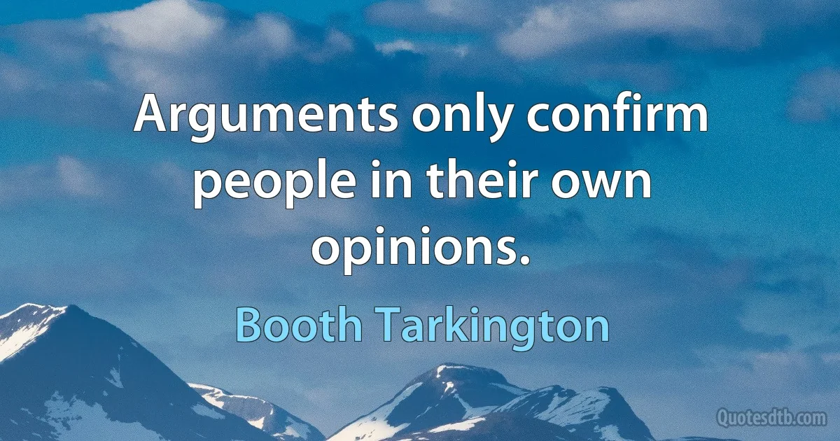 Arguments only confirm people in their own opinions. (Booth Tarkington)