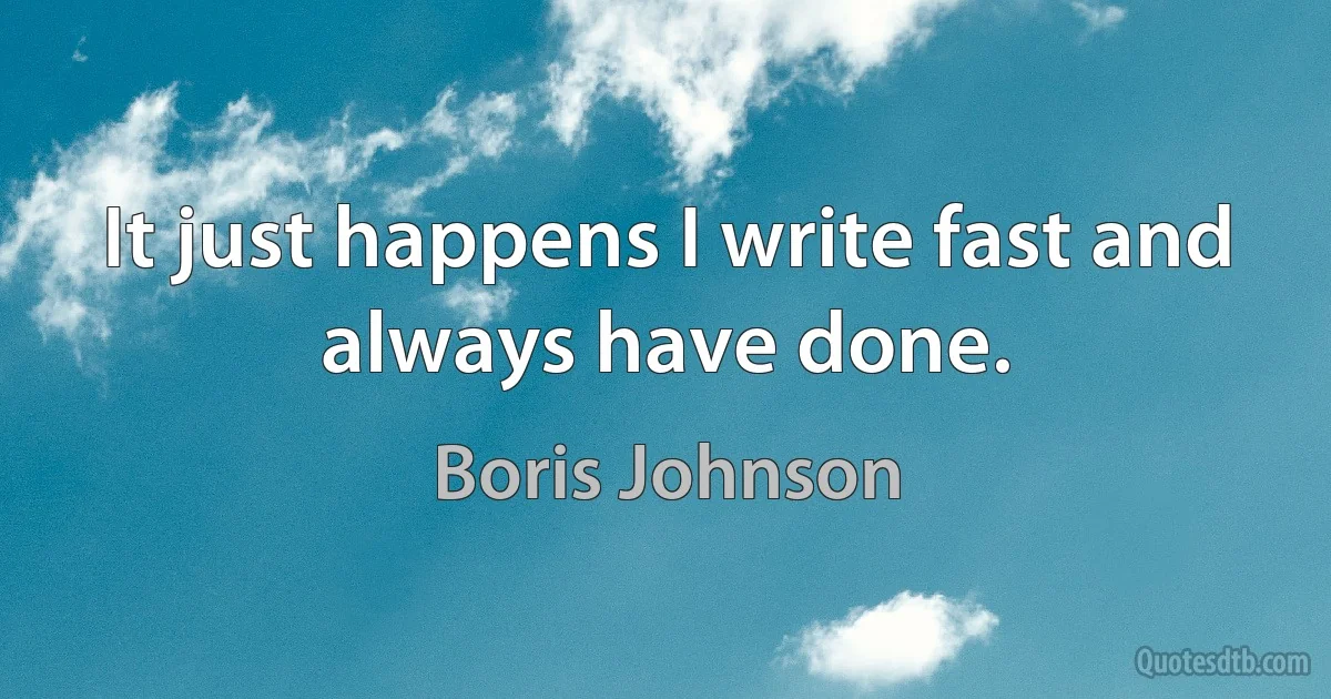 It just happens I write fast and always have done. (Boris Johnson)