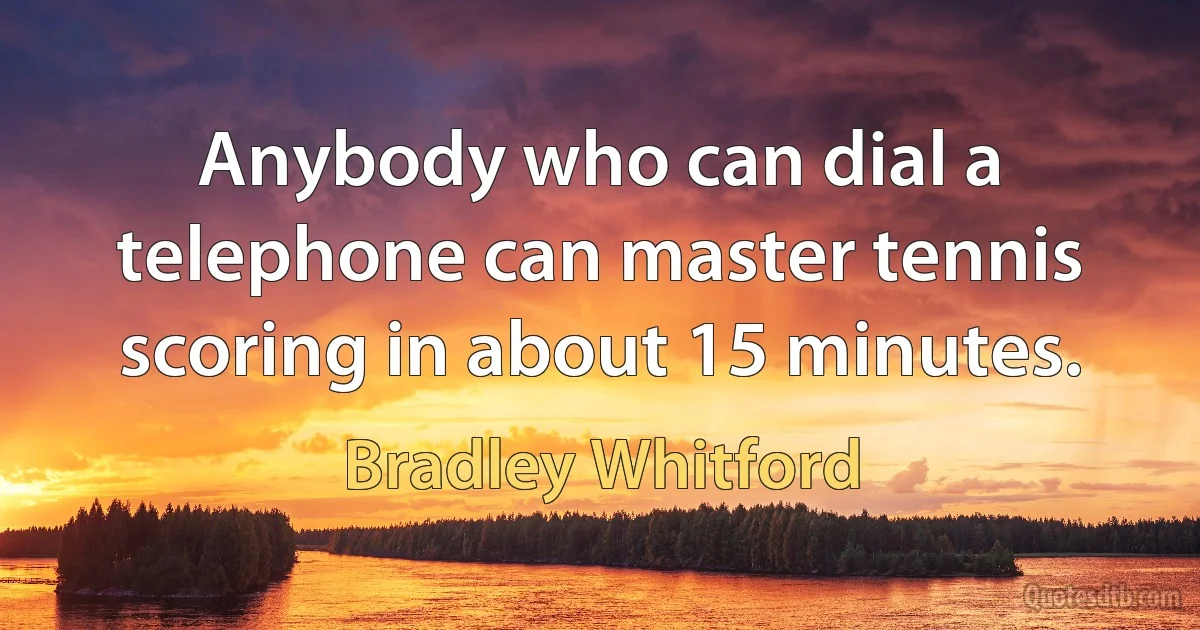 Anybody who can dial a telephone can master tennis scoring in about 15 minutes. (Bradley Whitford)