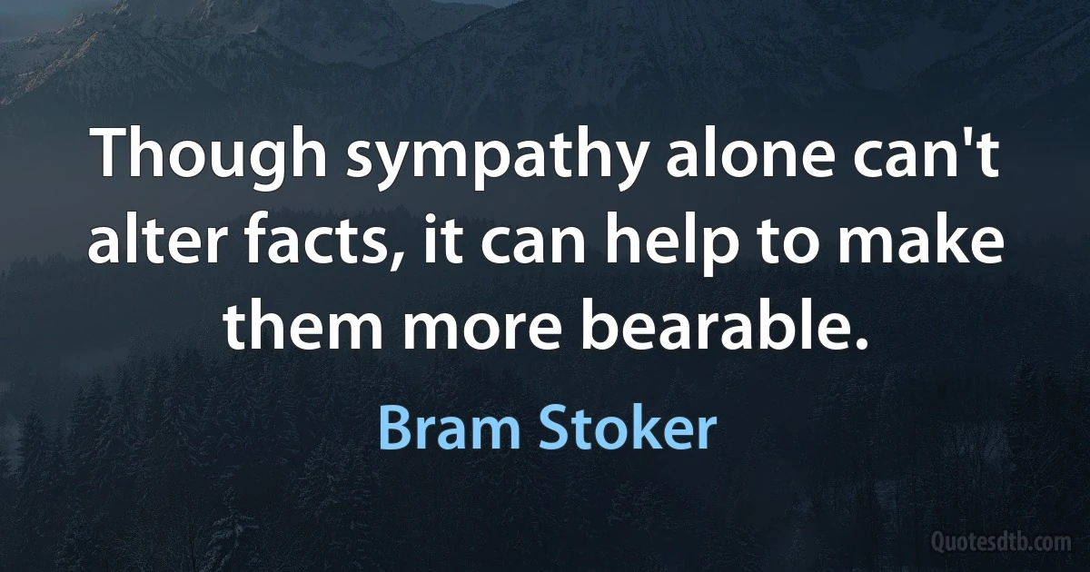 Though sympathy alone can't alter facts, it can help to make them more bearable. (Bram Stoker)