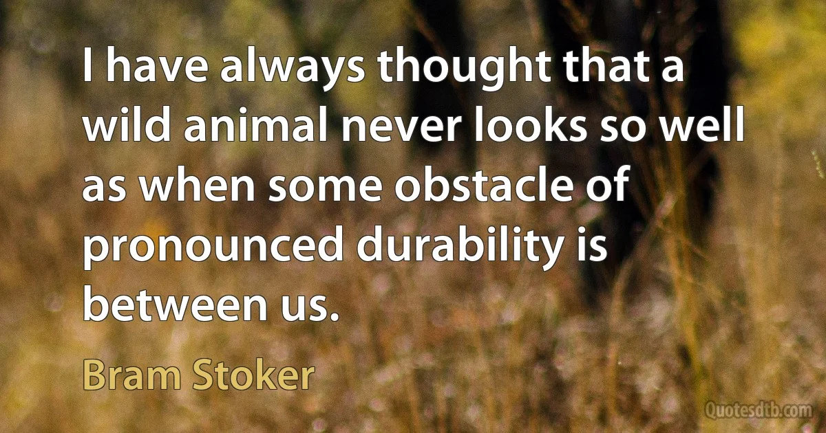 I have always thought that a wild animal never looks so well as when some obstacle of pronounced durability is between us. (Bram Stoker)