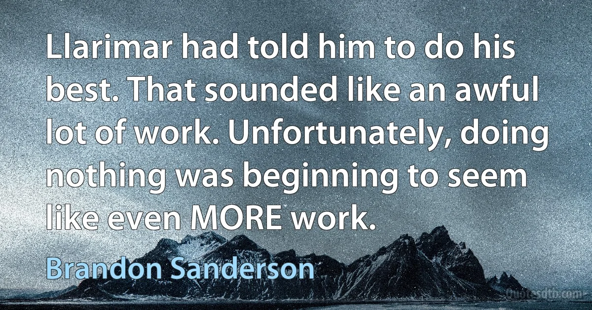 Llarimar had told him to do his best. That sounded like an awful lot of work. Unfortunately, doing nothing was beginning to seem like even MORE work. (Brandon Sanderson)