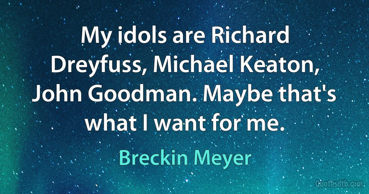 My idols are Richard Dreyfuss, Michael Keaton, John Goodman. Maybe that's what I want for me. (Breckin Meyer)