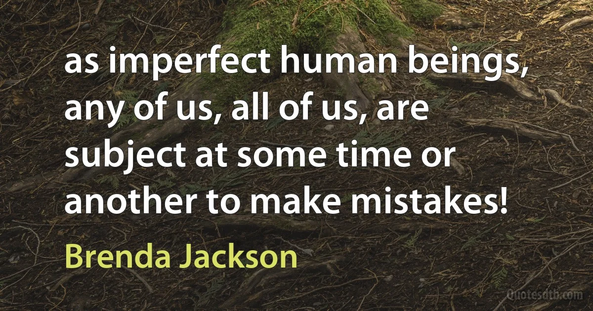 as imperfect human beings, any of us, all of us, are subject at some time or another to make mistakes! (Brenda Jackson)