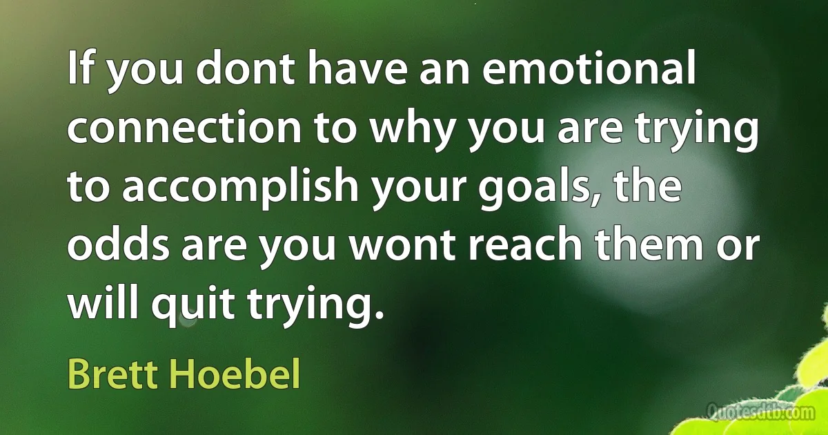 If you dont have an emotional connection to why you are trying to accomplish your goals, the odds are you wont reach them or will quit trying. (Brett Hoebel)