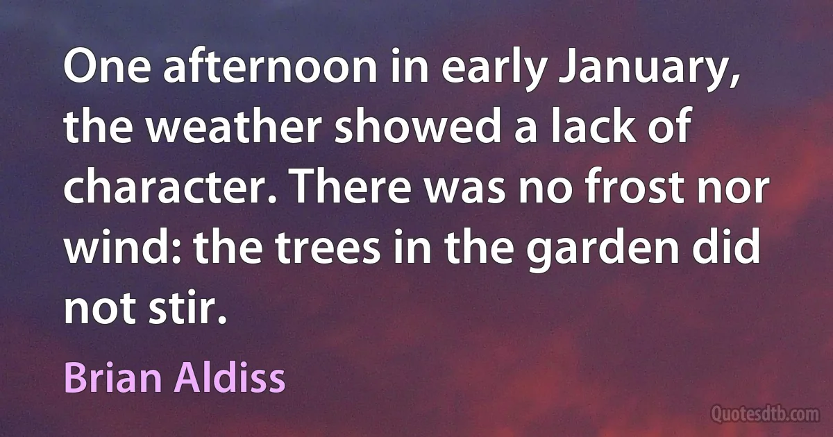 One afternoon in early January, the weather showed a lack of character. There was no frost nor wind: the trees in the garden did not stir. (Brian Aldiss)