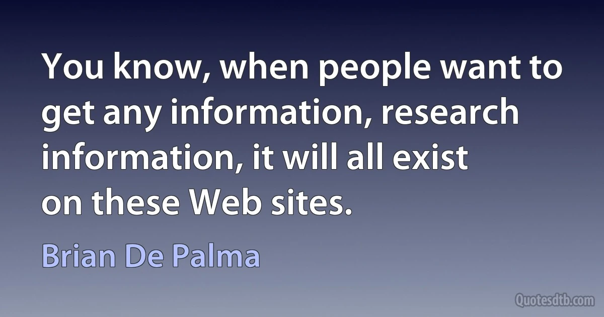 You know, when people want to get any information, research information, it will all exist on these Web sites. (Brian De Palma)