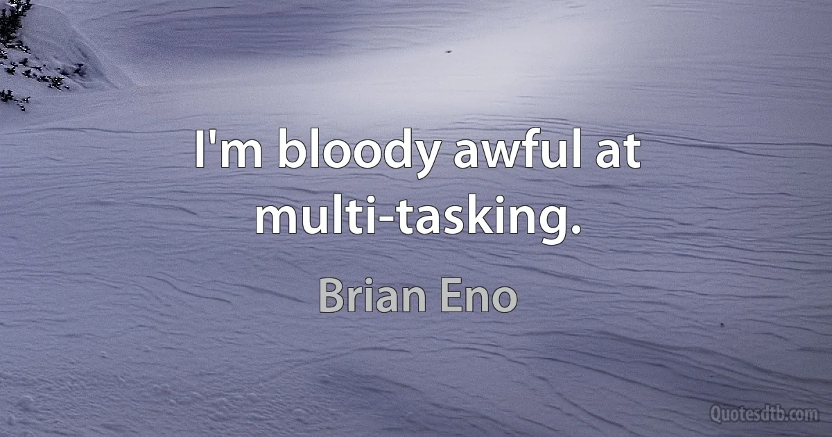 I'm bloody awful at multi-tasking. (Brian Eno)