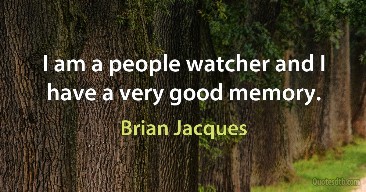 I am a people watcher and I have a very good memory. (Brian Jacques)