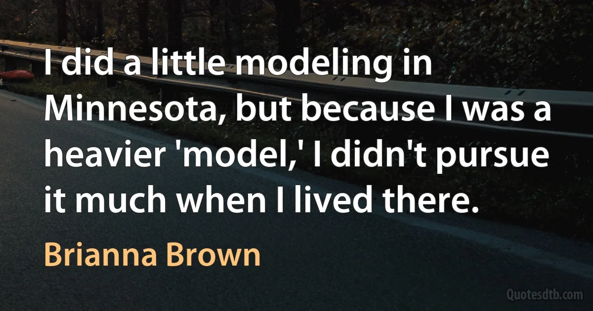 I did a little modeling in Minnesota, but because I was a heavier 'model,' I didn't pursue it much when I lived there. (Brianna Brown)