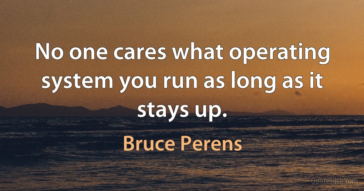 No one cares what operating system you run as long as it stays up. (Bruce Perens)