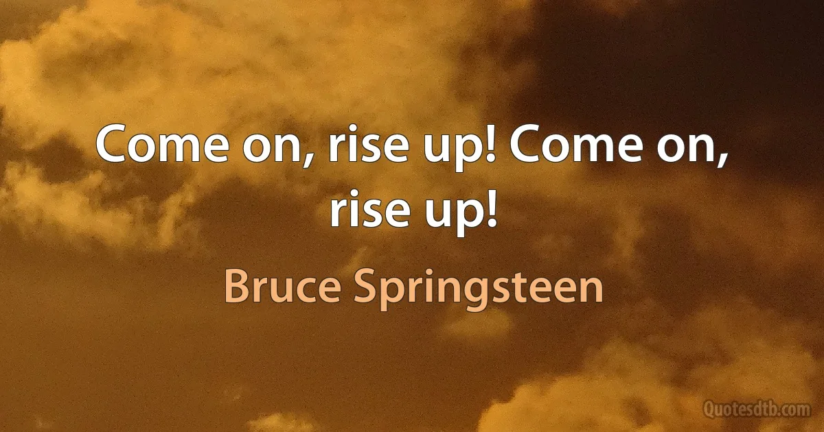 Come on, rise up! Come on, rise up! (Bruce Springsteen)