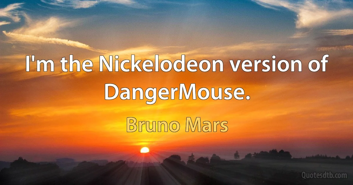 I'm the Nickelodeon version of DangerMouse. (Bruno Mars)