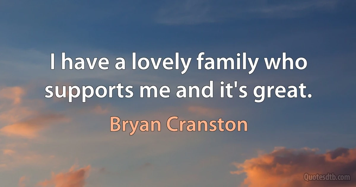 I have a lovely family who supports me and it's great. (Bryan Cranston)