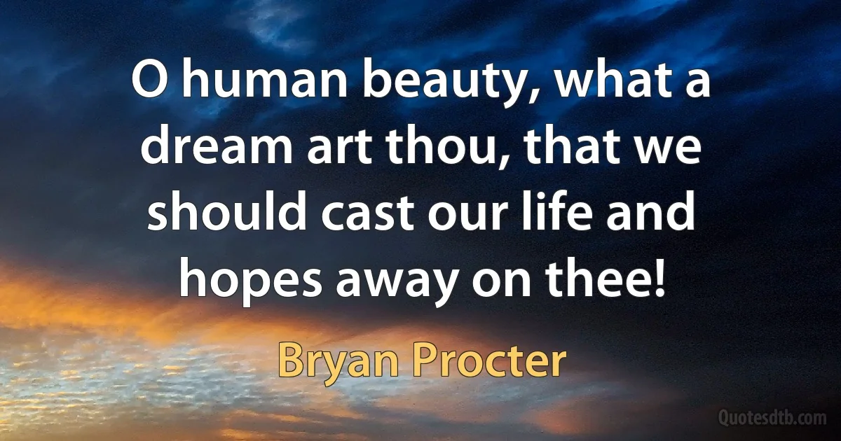 O human beauty, what a dream art thou, that we should cast our life and hopes away on thee! (Bryan Procter)