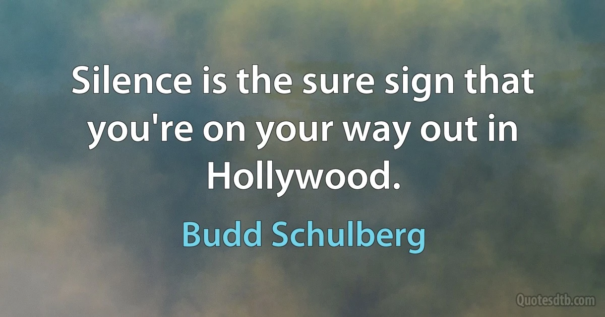 Silence is the sure sign that you're on your way out in Hollywood. (Budd Schulberg)