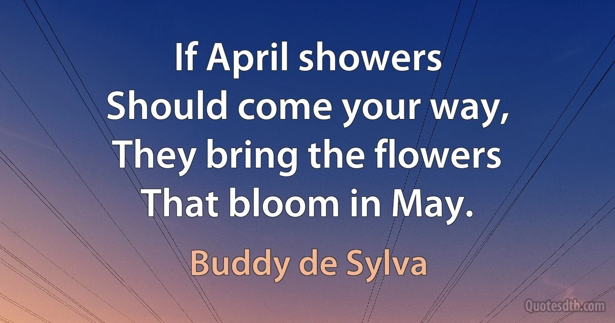 If April showers
Should come your way,
They bring the flowers
That bloom in May. (Buddy de Sylva)