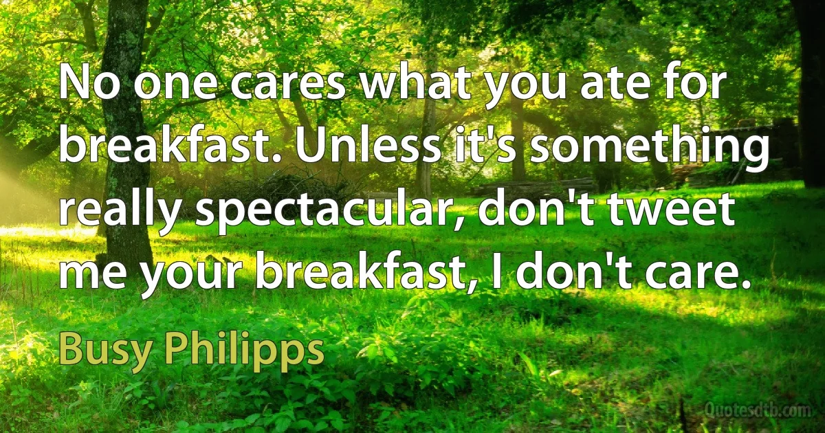 No one cares what you ate for breakfast. Unless it's something really spectacular, don't tweet me your breakfast, I don't care. (Busy Philipps)