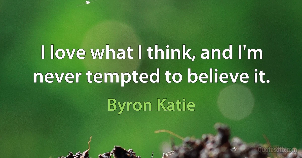 I love what I think, and I'm never tempted to believe it. (Byron Katie)