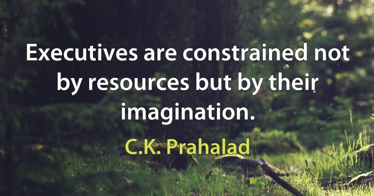 Executives are constrained not by resources but by their imagination. (C.K. Prahalad)