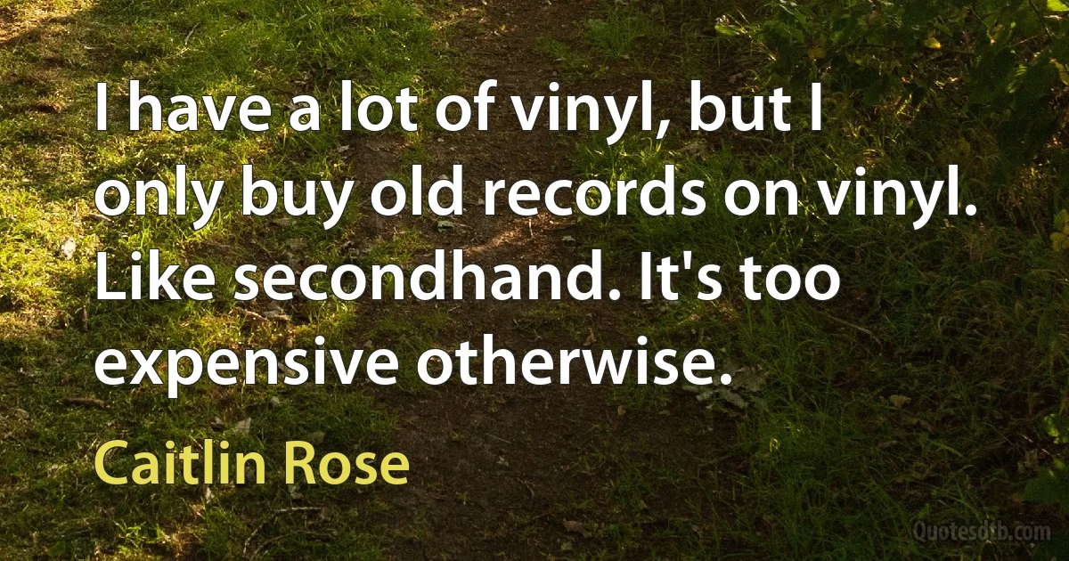 I have a lot of vinyl, but I only buy old records on vinyl. Like secondhand. It's too expensive otherwise. (Caitlin Rose)