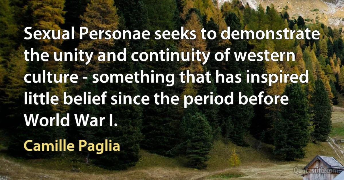 Sexual Personae seeks to demonstrate the unity and continuity of western culture - something that has inspired little belief since the period before World War I. (Camille Paglia)