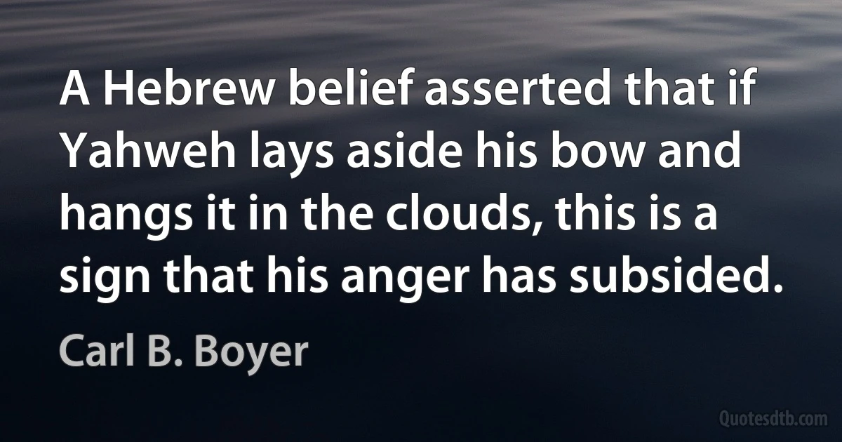 A Hebrew belief asserted that if Yahweh lays aside his bow and hangs it in the clouds, this is a sign that his anger has subsided. (Carl B. Boyer)