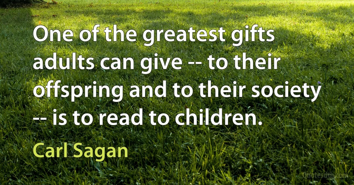 One of the greatest gifts adults can give -- to their offspring and to their society -- is to read to children. (Carl Sagan)