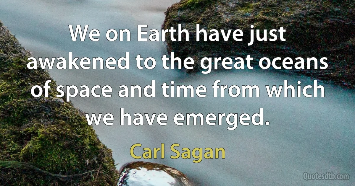 We on Earth have just awakened to the great oceans of space and time from which we have emerged. (Carl Sagan)